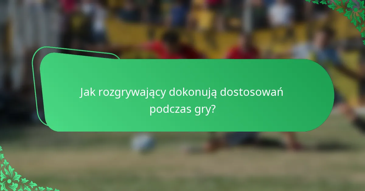 Jak rozgrywający dokonują dostosowań podczas gry?