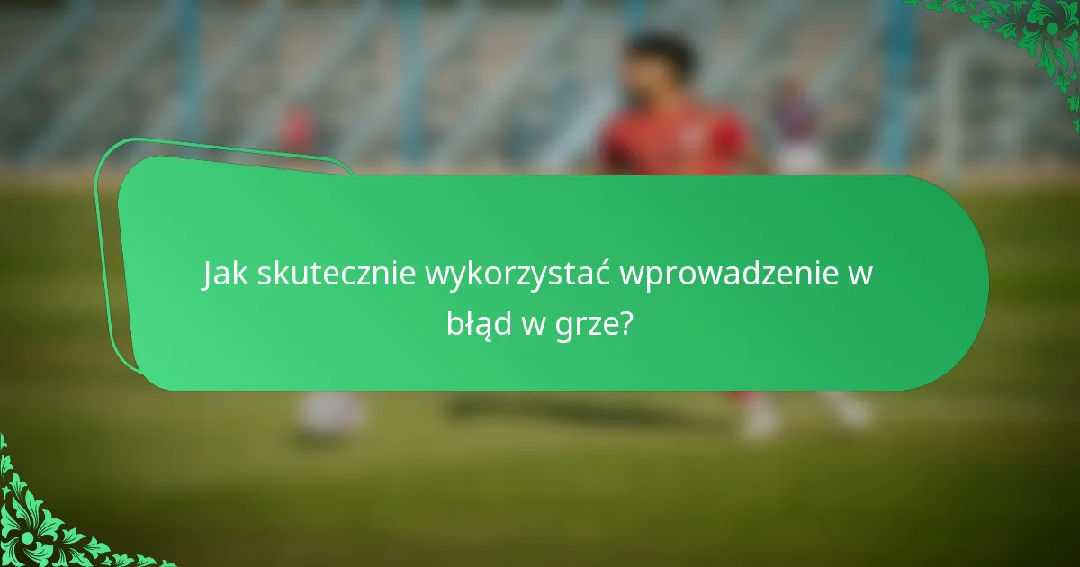 Jak skutecznie wykorzystać wprowadzenie w błąd w grze?