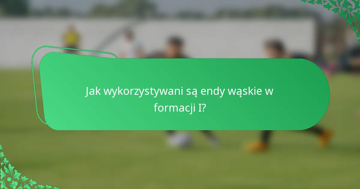 Jak wykorzystywani są endy wąskie w formacji I?