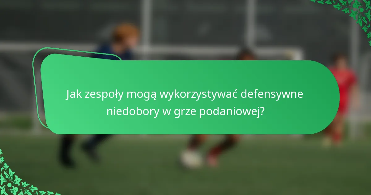 Jak zespoły mogą wykorzystywać defensywne niedobory w grze podaniowej?