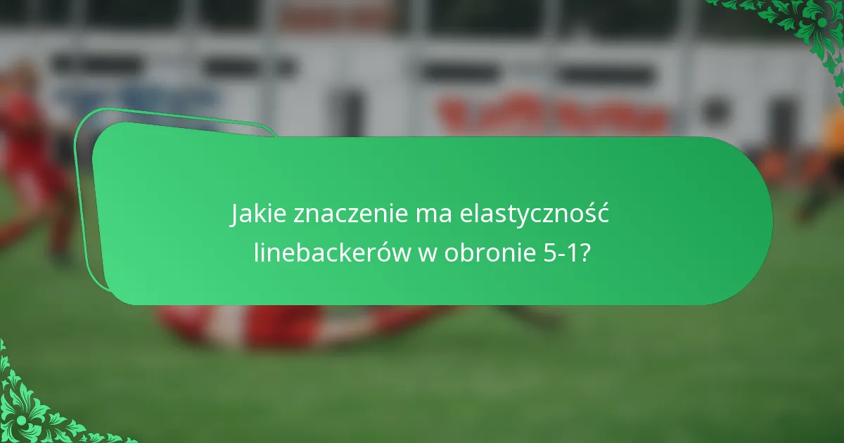 Jakie znaczenie ma elastyczność linebackerów w obronie 5-1?
